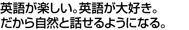 英語が楽しい。英語が大好き。だから自然と話せるようになる。