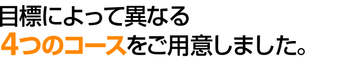 目標によって異なる4つのコースをご用意しました。