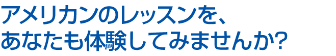 アメリカンのレッスンを、あなたも体験してみませんか？